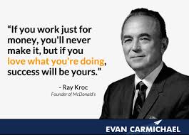 "If you work just for money, you'll never make it, but if you love what you're doing, success will be yours." - Ray Kroc